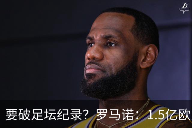 要破足坛纪录？罗马诺：1.5亿欧只是老佛爷的初始报价 可能更高！